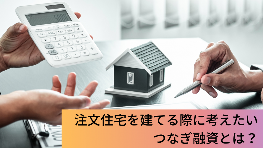 注文住宅を建てる際に考えたいつなぎ融資とは？メリット・デメリットなどを解説