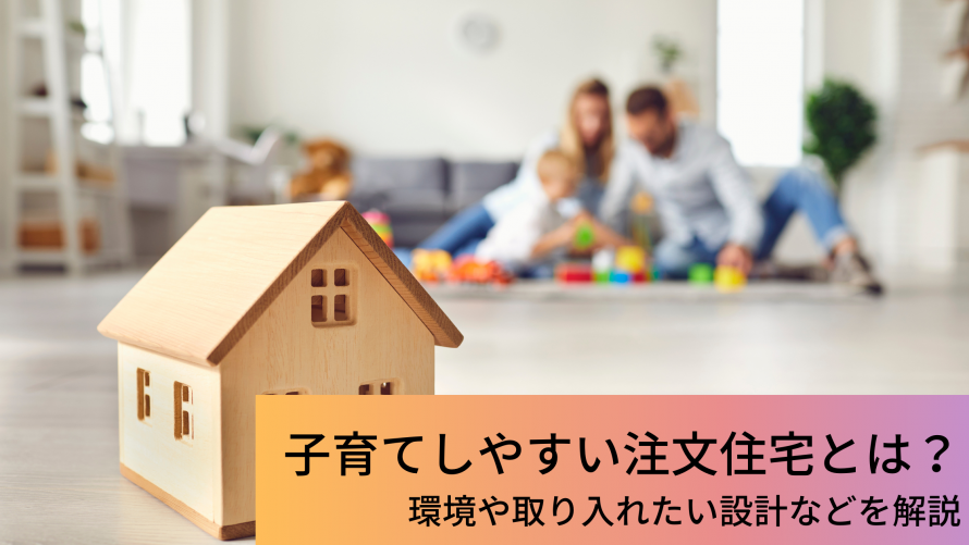 子育てしやすい注文住宅とは？環境や取り入れたい設計などを解説